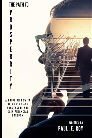 the path to prosperity a guide on how to being rich and successful and gain financial freedom 1st edition