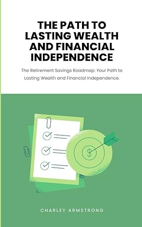 the path to lasting wealth and financial independence the retirement savings roadmap your path to lasting
