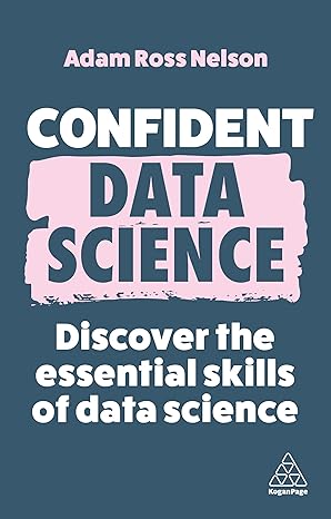 confident data science discover the essential skills of data science 1st edition adam ross nelson 1398612324,