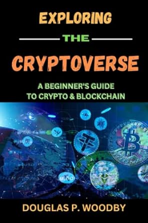 exploring the crypto verse a beginner s guide to cryptocurrency and blockchain 1st edition douglas p. woodby