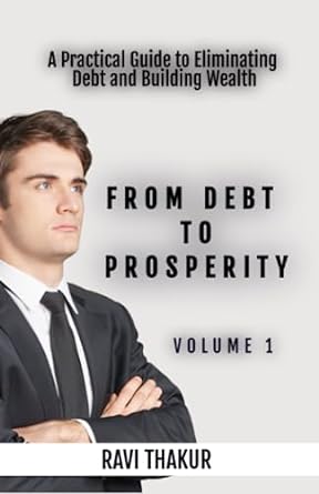 from debt to prosperity a practical guide to eliminating debt and building wealth 1st edition ravi thakur