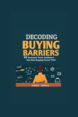 decoding buying barriers 10 reasons your audiences are not buying from you 1st edition grace joshua