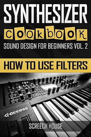 synthesizer cookbook sound design for beginners vol 2 how to use filters 1st edition screech house