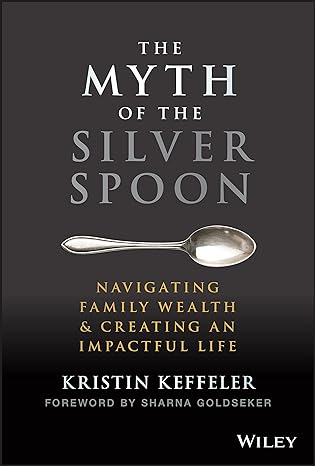 the myth of the silver spoon navigating family wealth and creating an impactful life 1st edition kristin