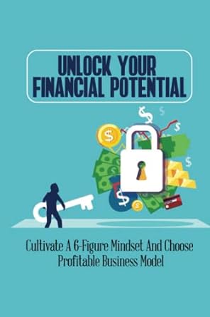 unlock your financial potential cultivate a 6 figure mindset and choose profitable business model 1st edition