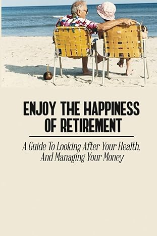 enjoy the happiness of retirement a guide to looking after your health and managing your money 1st edition