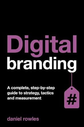 digital branding a complete step by step guide to strategy tactics and measurement 1st edition daniel rowles