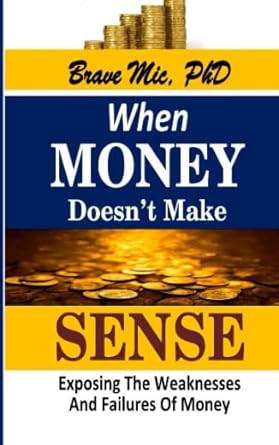 when money doesn y make sense exposing the weaknesses and failures of money 1st edition brave mic phd