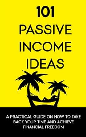 101 passive income ideas a practical guide on how to take back your time and achieve financial freedom 1st
