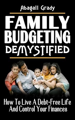 family budgeting demystified how to live a debt free life and control your finances 1st edition abagail grady