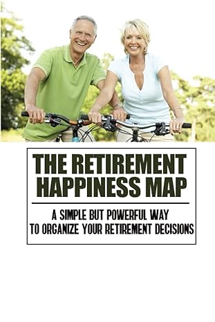 the retirement happiness map a simple but powerful way to organize your retirement decisions 1st edition