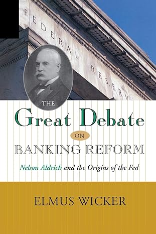 the great debate banking reform nelson aldrich and the origins of the fed 1st edition elmus wicker
