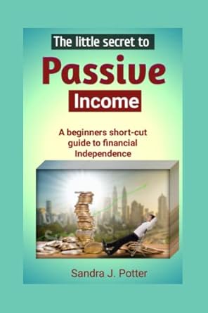 the little secret to passive income a beginners short cut guide to financial independence 1st edition sandra