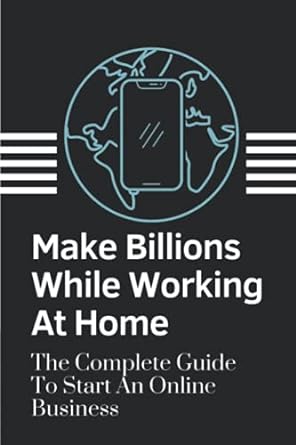 make billions while working at home the complete guide to start an online business how to start an online