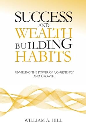 success and wealth building habits unveiling the power of consistency and growth 1st edition william a. hill