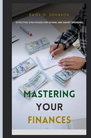 mastering your finances effective strategies for saving and smart spending 1st edition daisy o. johnson