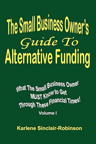 The Small Business Owner S Guide To Alternative Funding What The Small Business Owner Must Know To Get Through These Financial Times Volume 1