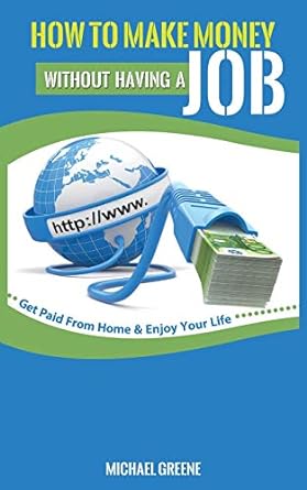 how to make money without having a job get paid from home and enjoy your life 1st edition michael greene