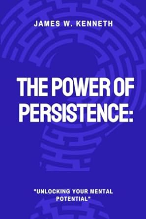 the power of persistence unlocking your mental potential 1st edition james w. kenneth 979-8864627471