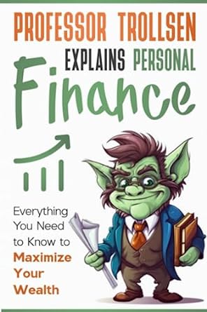 professor trollsen explains personal finance everything you need to know to maximize your wealth 1st edition