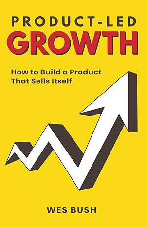 product led growth how to build a product that sells itself 1st edition wes bush 1798434520, 978-1798434529