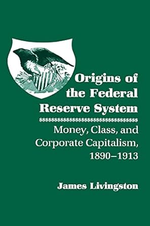 origins of the federal reserve system money class and corporate capitalism 1890 1913 1st edition james