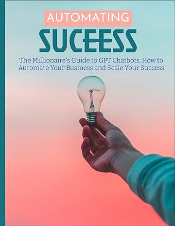 the millionaire s guide to gpt chatbots how to automate your business and scale your success 1st edition j k