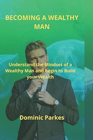 becoming a wealthy man understand the mindset of a wealthy man and begin to build your wealth 1st edition