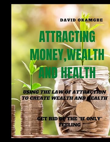 attracting money wealth and health using the law of attraction to create wealth and health 1st edition david