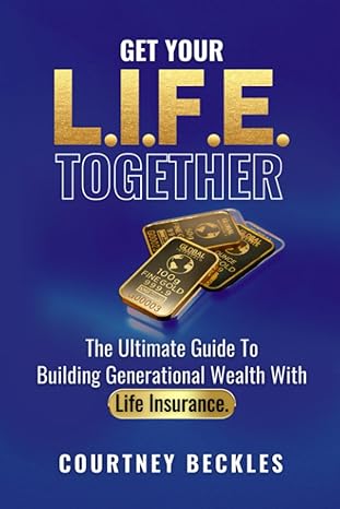 get your l i f e together the ultimate guide to building generational wealth with life insurance 1st edition