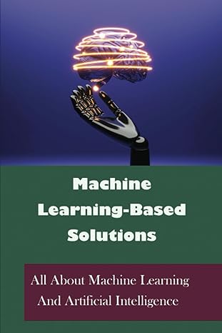 machine learning based solutions all about machine learning and artificial intelligence 1st edition daron