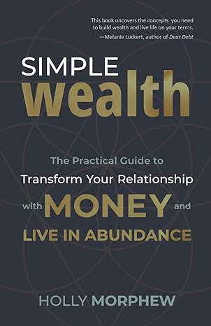 simple wealth the practical guide to transform your relationship with money and live in abundance 1st edition