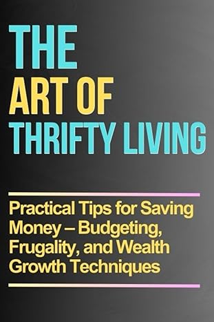 the art of thrifty living practical tips for saving money budgeting frugality and wealth growth techniques