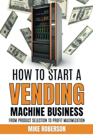 how to start a vending machine business from product selection to profit maximization 1st edition mike