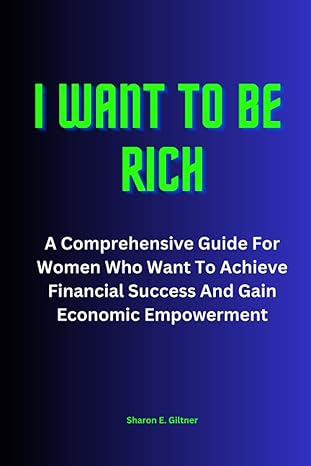 i want to be rich a comprehensive guide for women who want to achieve financial success and gain economic