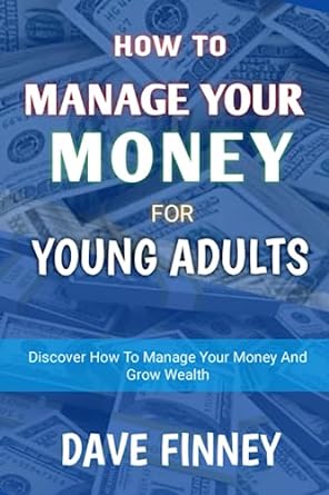 how to manage your money for young adults discover how to manage your money and grow wealth 1st edition dave