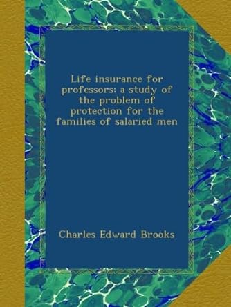 life insurance for professors a study of the problem of protection for the families of salaried men 1st