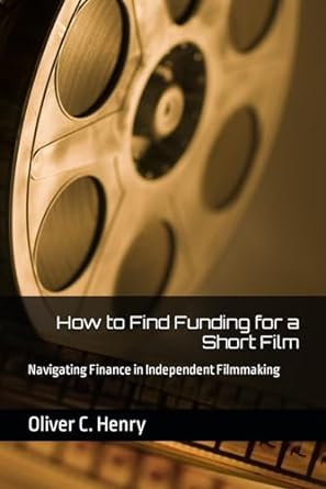 how to find funding for a short film navigating finance in independent filmmaking 1st edition oliver c. henry