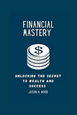 financial mastery unlocking the secret to wealth and success 1st edition jason m. wood 979-8399912417