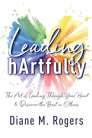 leading hartfully the art of leading through your heart to discover the best in others 1st edition diane m
