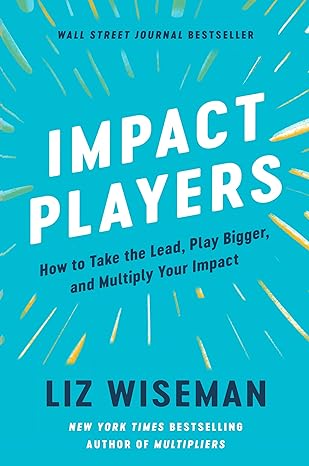 impact players how to take the lead play bigger and multiply your impact 1st edition liz wiseman 0063208938,