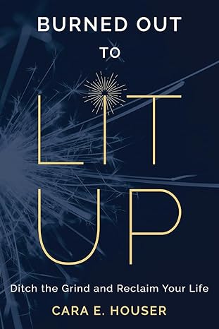 burned out to lit up ditch the grind and reclaim your life 1st edition cara e. houser 979-8988925200