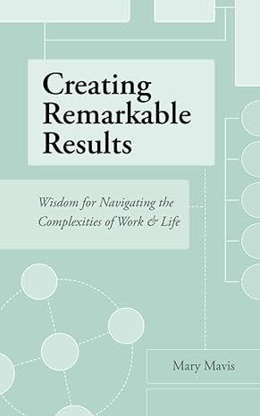 creating remarkable results wisdom for navigating the complexities of work and life 1st edition mary mavis