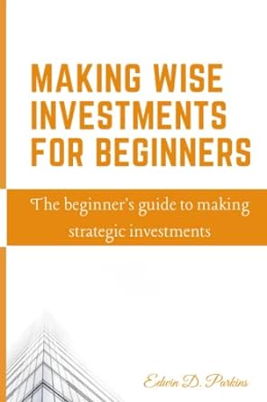 making wise investments for beginners the beginner s guide to making strategic investments 1st edition edwin