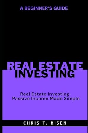 a beginner s guide to real estate investing passive income made simple 1st edition chris t. risen
