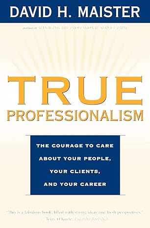 true professionalism the courage to care about your people your clients and your career 1st edition david h.