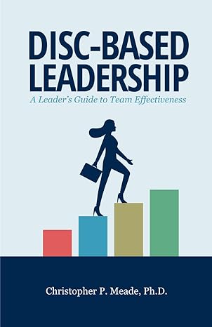 disc based leadership a leader s guide to team effectiveness 1st edition christopher p. meade ph.d.