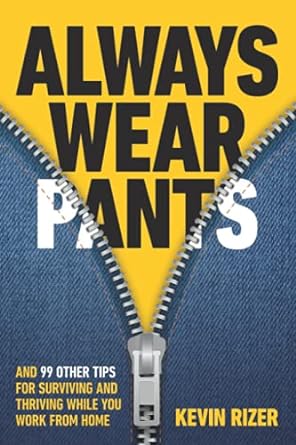 always wear pants and 99 other tips for surviving and thriving while you work from home 1st edition kevin
