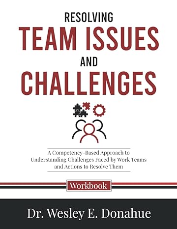 resolving team issues and challenges a competency based approach 1st edition dr. wesley e. donahue