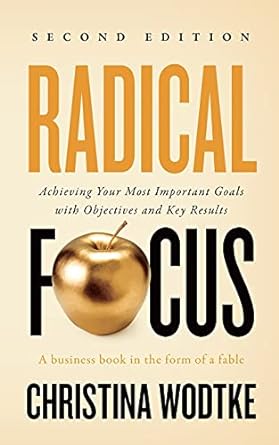 radical focus  achieving your goals with objectives and key results 2nd edition christina r wodtke